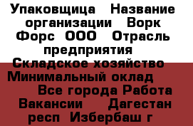 Упаковщица › Название организации ­ Ворк Форс, ООО › Отрасль предприятия ­ Складское хозяйство › Минимальный оклад ­ 24 000 - Все города Работа » Вакансии   . Дагестан респ.,Избербаш г.